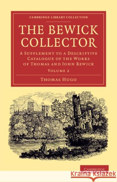 The Bewick Collector: A Supplement to a Descriptive Catalogue of the Works of Thomas and John Bewick Hugo, Thomas 9781108057240 Cambridge University Press