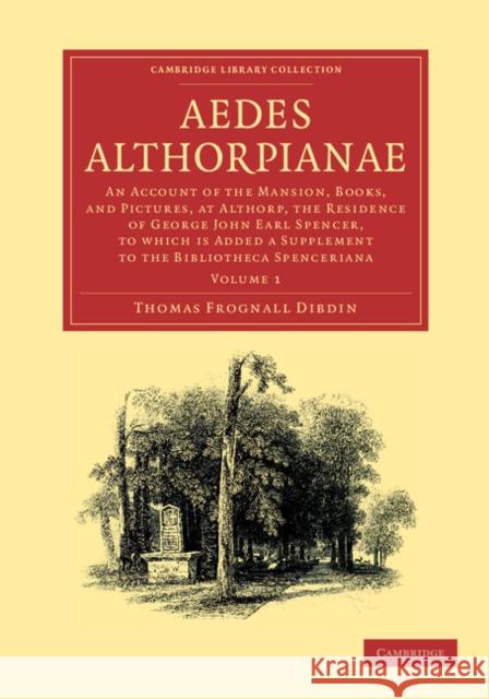 Aedes Althorpianae: Or, an Account of the Mansion, Books, and Pictures, at Althorp, the Residence of George John Earl Spencer, K.G., to Wh Dibdin, Thomas Frognall 9781108057264