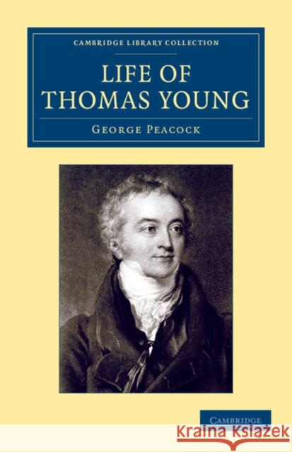 Life of Thomas Young M.D., F.R.S., Etc.: And One of the Eight Foreign Associates of the National Institute of France Peacock, George 9781108057363