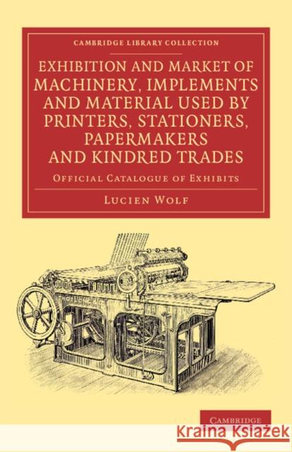 Exhibition and Market of Machinery, Implements and Material Used by Printers, Stationers, Papermakers and Kindred Trades: Official Catalogue of Exhibi Wolf, Lucien 9781108057387
