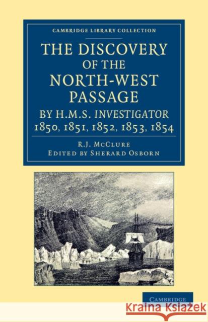 The Discovery of the North-West Passage by HMS Investigator, 1850, 1851, 1852, 1853, 1854: From the Logs and Journals of Capt. Robert Le M. m'Clure, I McClure, Robert John Le Mesurier 9781108057530 Cambridge University Press
