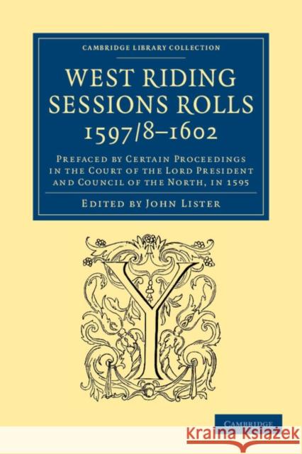 West Riding Sessions Rolls, 1597/8-1602: Prefaced by Certain Proceedings in the Court of the Lord President and Council of the North, in 1595 Lister, John 9781108058544 Cambridge University Press