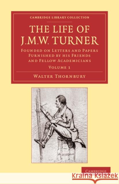 The Life of J. M. W. Turner: Founded on Letters and Papers Furnished by His Friends and Fellow Academicians Thornbury, Walter 9781108059428 Cambridge University Press