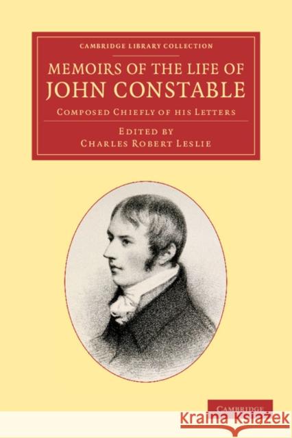 Memoirs of the Life of John Constable, Esq., R.A.: Composed Chiefly of His Letters Leslie, Charles Robert 9781108059558