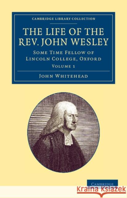 The Life of the Rev. John Wesley, M.A.: Some Time Fellow of Lincoln-College, Oxford Whitehead, John 9781108059664