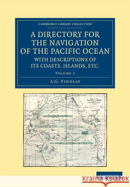 A Directory for the Navigation of the Pacific Ocean, with Descriptions of Its Coasts, Islands, Etc.: From the Strait of Magalhaens to the Arctic Sea, Findlay, A. G. 9781108059725 Cambridge University Press