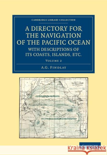 A Directory for the Navigation of the Pacific Ocean, with Descriptions of Its Coasts, Islands, Etc.: From the Strait of Magalhaens to the Arctic Sea, Findlay, A. G. 9781108059732 Cambridge University Press