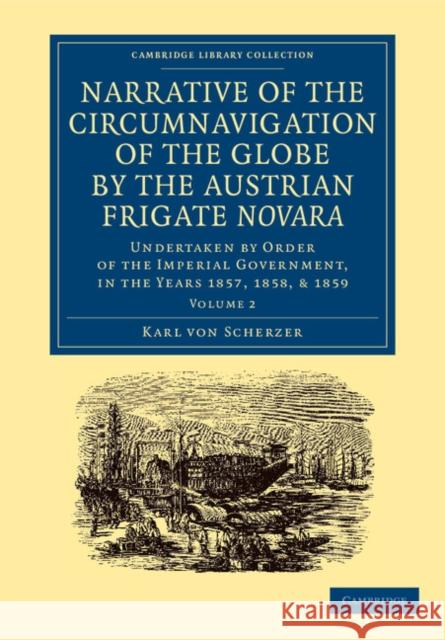 Narrative of the Circumnavigation of the Globe by the Austrian Frigate Novara: Volume 2: Undertaken by Order of the Imperial Government, in the Years Scherzer, Karl Von 9781108059763 Cambridge University Press