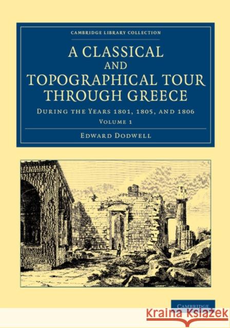 A Classical and Topographical Tour Through Greece: During the Years 1801, 1805, and 1806 Dodwell, Edward 9781108059985