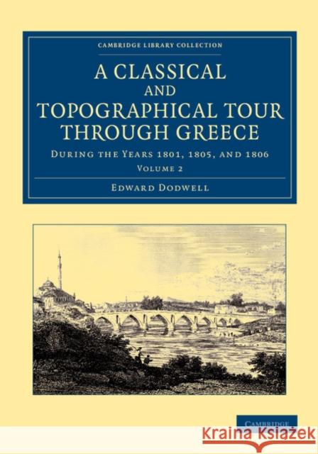 A Classical and Topographical Tour Through Greece: During the Years 1801, 1805, and 1806 Dodwell, Edward 9781108059992