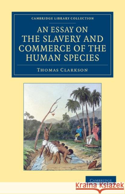 An Essay on the Slavery and Commerce of the Human Species: Particularly the African, Translated from a Latin Dissertation, Which Was Honoured with the Clarkson, Thomas 9781108060141