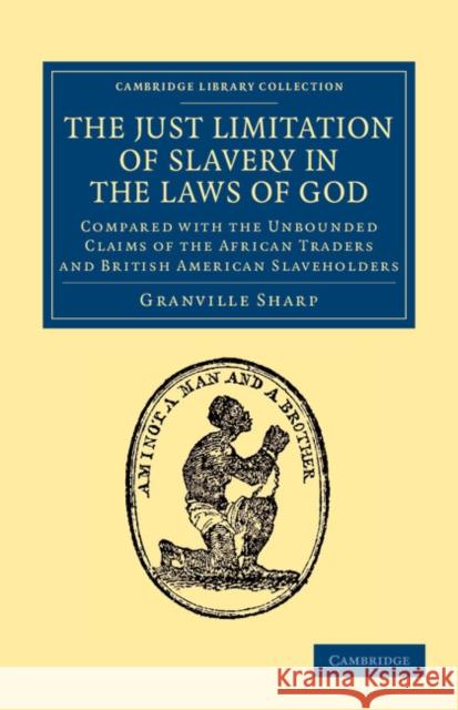 The Just Limitation of Slavery in the Laws of God: Compared with the Unbounded Claims of the African Traders and British American Slaveholders Sharp, Granville 9781108060158 Cambridge University Press