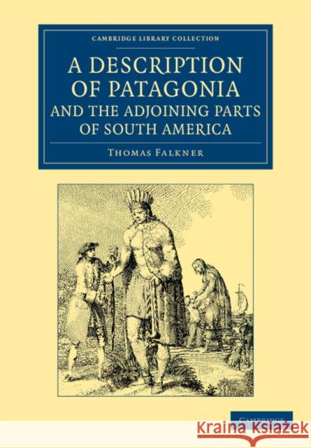 A Description of Patagonia, and the Adjoining Parts of South America: Containing an Account of the Soil, Produce, Animals, Vales, Mountains, Rivers, L Falkner, Thomas 9781108060547 Cambridge University Press