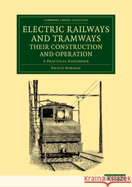 Electric Railways and Tramways, Their Construction and Operation: A Practical Handbook Dawson, Philip 9781108060950