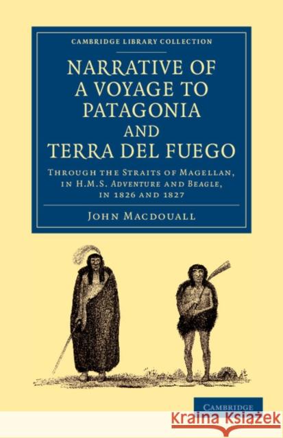 Narrative of a Voyage to Patagonia and Terra del Fuego: Through the Straits of Magellan, in HMS Adventure and Beagle, in 1826 and 1827 Macdouall, John 9781108060981 Cambridge University Press