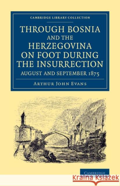 Through Bosnia and the Herzegovina on Foot During the Insurrection, August and September 1875: With an Historical Review of Bosnia, and a Glimpse at t Evans, Arthur John 9781108060998 Cambridge University Press