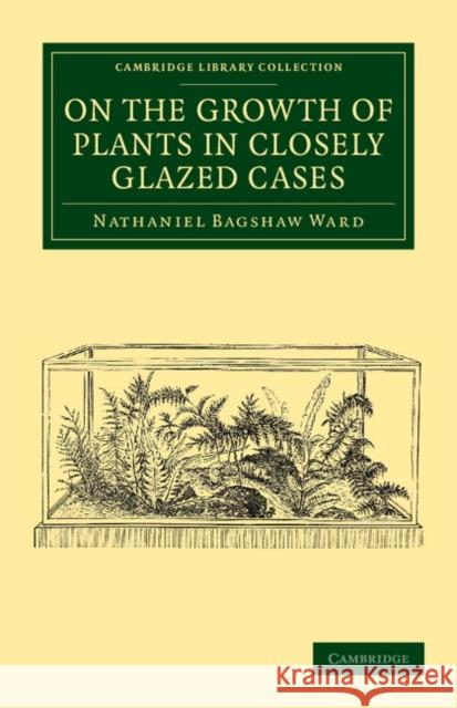 On the Growth of Plants in Closely Glazed Cases Nathaniel Bagshaw Ward 9781108061131 Cambridge University Press