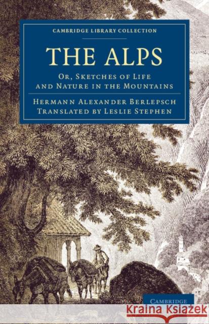 The Alps: Or, Sketches of Life and Nature in the Mountains Berlepsch, Hermann Alexander 9781108061216 Cambridge University Press