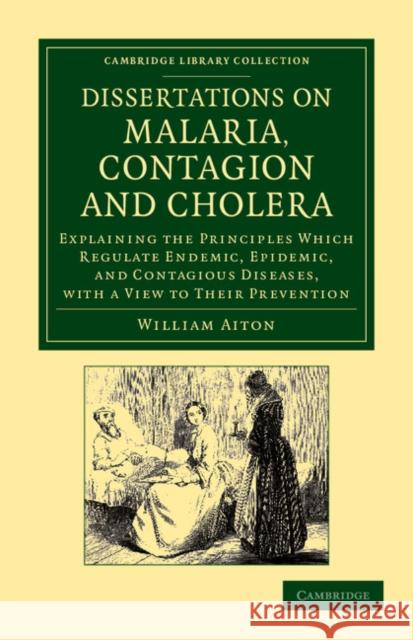 Dissertations on Malaria, Contagion and Cholera: Explaining the Principles Which Regulate Endemic, Epidemic, and Contagious Diseases, with a View to T Aiton, William 9781108061414 Cambridge University Press