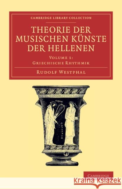 Theorie Der Musischen Künste Der Hellenen: Volume 1, Griechische Rhythmik Westphal, Rudolf 9781108061490