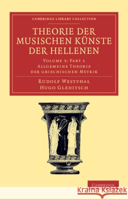 Theorie Der Musischen Künste Der Hellenen: Volume 3, Allgemeine Theorie Der Griechischen Metrik, Part 1 Westphal, Rudolf 9781108061513