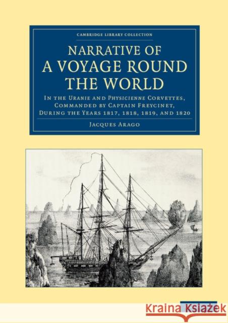 Narrative of a Voyage Round the World: In the Uranie and Physicienne Corvettes, Commanded by Captain Freycinet, During the Years 1817, 1818, 1819, and Arago, Jacques 9781108061544 Cambridge University Press