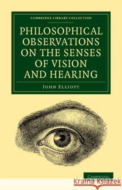 Philosophical Observations on the Senses of Vision and Hearing: To Which Are Added, a Treatise on Harmonic Sounds, and an Essay on Combustion and Anim Elliott, John 9781108061711
