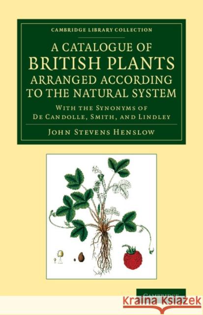 A Catalogue of British Plants Arranged According to the Natural System: With the Synonyms of de Candolle, Smith, and Lindley Henslow, John Stevens 9781108061728 Cambridge University Press