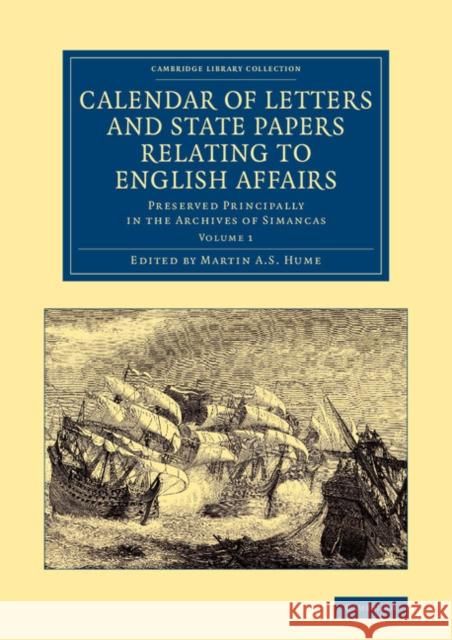 Calendar of Letters and State Papers Relating to English Affairs: Volume 1: Preserved Principally in the Archives of Simancas Hume, Martin a. S. 9781108061872