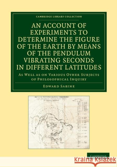 An Account of Experiments to Determine the Figure of the Earth by Means of the Pendulum Vibrating Seconds in Different Latitudes: As Well as on Variou Sabine, Edward 9781108062077 Cambridge University Press