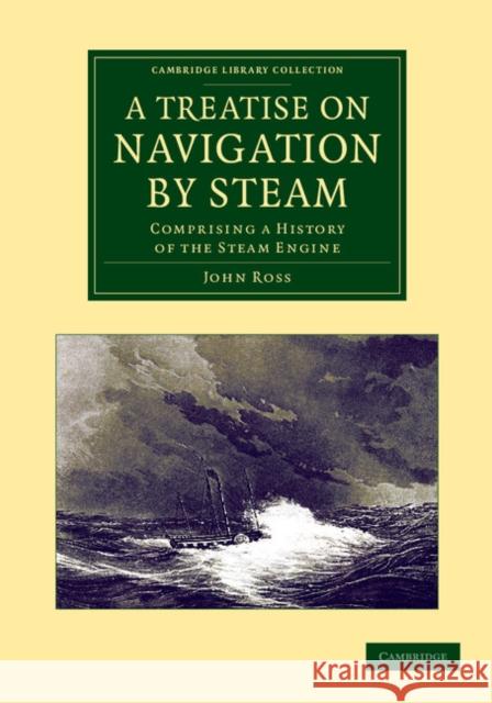A Treatise on Navigation by Steam: Comprising a History of the Steam Engine Ross, John 9781108062138