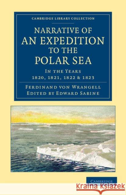 Narrative of an Expedition to the Polar Sea: In the Years 1820, 1821, 1822 and 1823 Wrangell, Ferdinand Petrovich Von 9781108062152 Cambridge University Press