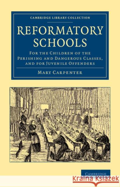 Reformatory Schools: For the Children of the Perishing and Dangerous Classes, and for Juvenile Offenders Carpenter, Mary 9781108062299