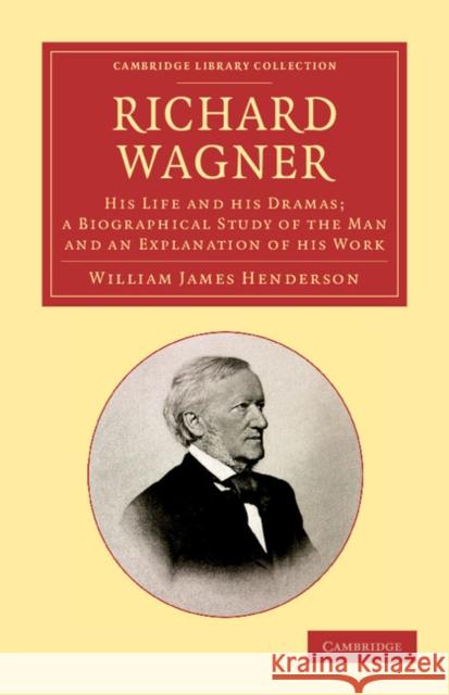 Richard Wagner: His Life and His Dramas; A Biographical Study of the Man and an Explanation of His Work Henderson, William James 9781108062459 Cambridge University Press