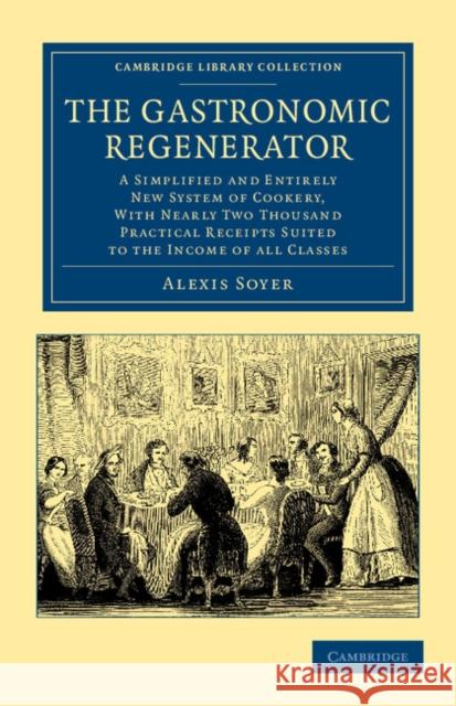 The Gastronomic Regenerator: A Simplified and Entirely New System of Cookery, with Nearly Two Thousand Practical Receipts Suited to the Income of A Soyer, Alexis 9781108063340 Cambridge University Press