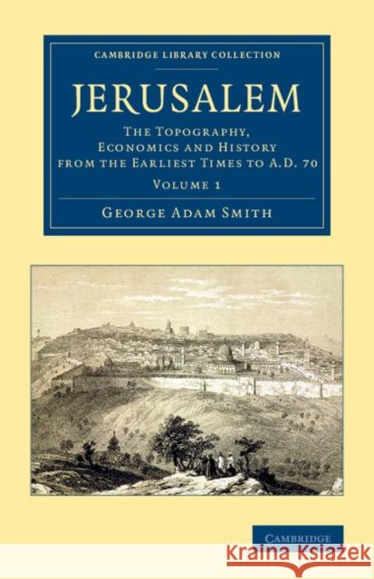 Jerusalem: The Topography, Economics and History from the Earliest Times to Ad 70 Smith, George Adam 9781108063517