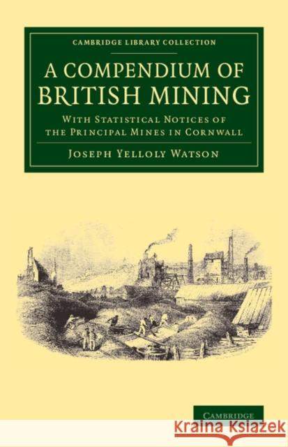A Compendium of British Mining: With Statistical Notices of the Principal Mines in Cornwall Watson, Joseph Yelloly 9781108063692 Cambridge University Press