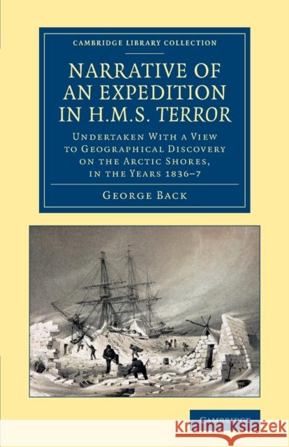 Narrative of an Expedition in HMS Terror: Undertaken with a View to Geographical Discovery on the Arctic Shores, in the Years 1836-7 Back, George 9781108063708 Cambridge University Press