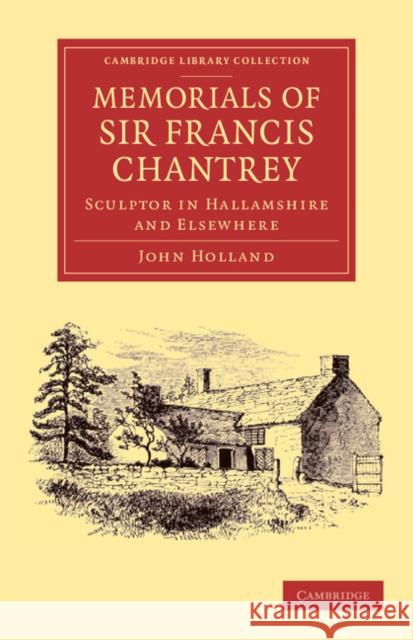Memorials of Sir Francis Chantrey, R. A.: Sculptor in Hallamshire and Elsewhere Holland, John 9781108064446 Cambridge University Press