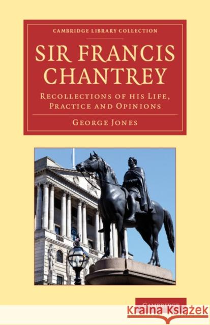 Sir Francis Chantrey: Recollections of His Life, Practice and Opinions Jones, George 9781108064453