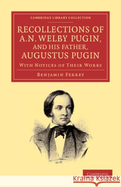 Recollections of A. N. Welby Pugin, and His Father, Augustus Pugin: With Notices of Their Works Ferrey, Benjamin 9781108064576 Cambridge University Press