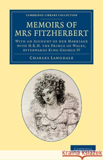 Memoirs of Mrs Fitzherbert: With an Account of Her Marriage with H.R.H. the Prince of Wales, Afterwards King George IV Langdale, Charles 9781108064590 Cambridge University Press
