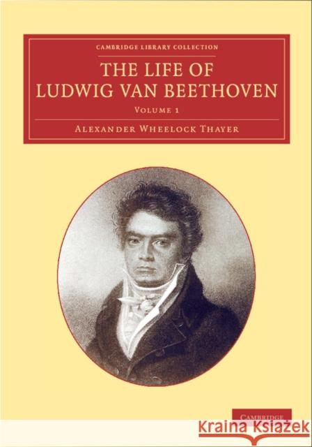 The Life of Ludwig Van Beethoven: Volume 1 Thayer, Alexander Wheelock 9781108064736 Cambridge University Press