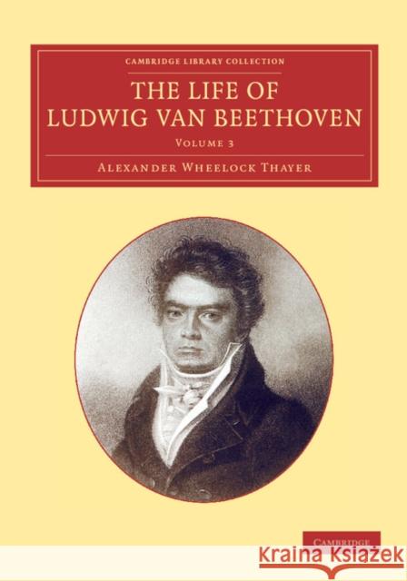 The Life of Ludwig Van Beethoven: Volume 3 Thayer, Alexander Wheelock 9781108064750 Cambridge University Press