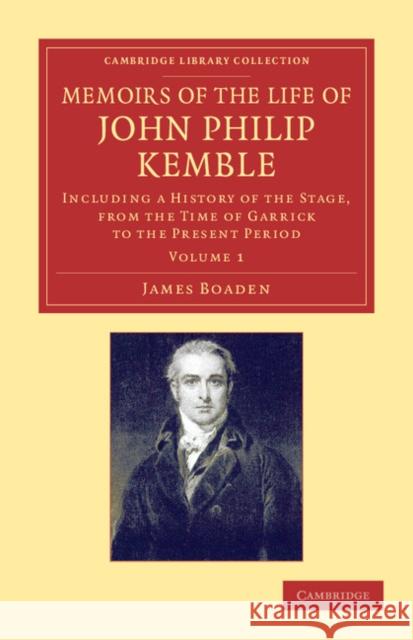 Memoirs of the Life of John Philip Kemble, Esq.: Volume 1: Including a History of the Stage, from the Time of Garrick to the Present Period James Boaden 9781108064927 Cambridge University Press