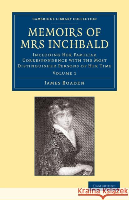 Memoirs of Mrs Inchbald: Volume 1: Including Her Familiar Correspondence with the Most Distinguished Persons of Her Time Boaden, James 9781108064972