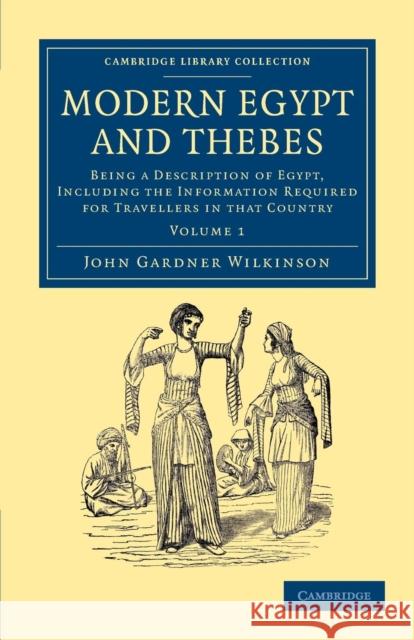 Modern Egypt and Thebes: Being a Description of Egypt, Including the Information Required for Travellers in That Country Wilkinson, John Gardner 9781108065092 Cambridge University Press