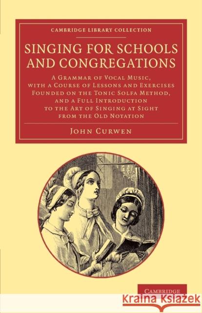 Singing for Schools and Congregations: A Grammar of Vocal Music, with a Course of Lessons and Exercises Founded on the Tonic Solfa Method, and a Full Curwen, John 9781108065191 Cambridge Library Collection - Music