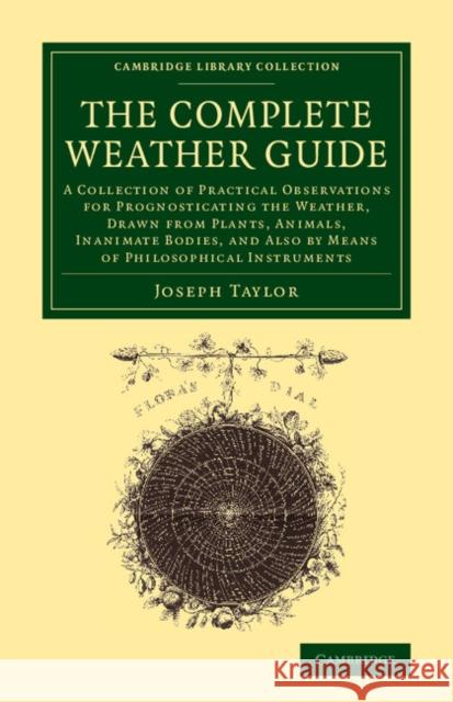 The Complete Weather Guide: A Collection of Practical Observations for Prognosticating the Weather, Drawn from Plants, Animals, Inanimate Bodies, Taylor, Joseph 9781108065313