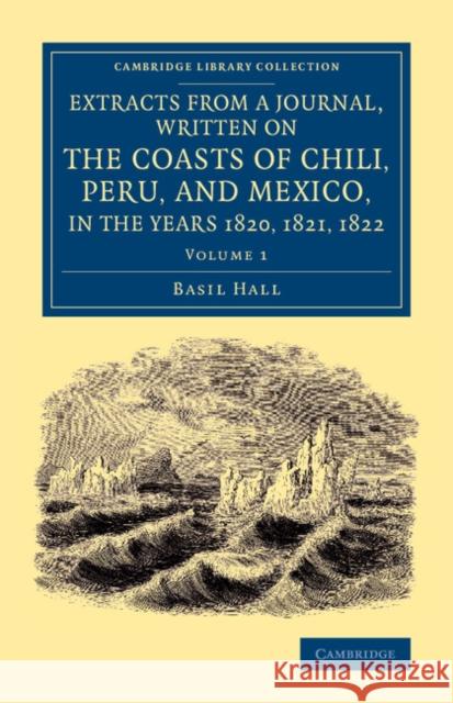 Extracts from a Journal, Written on the Coasts of Chili, Peru, and Mexico, in the Years 1820, 1821, 1822 Basil Hall 9781108065474